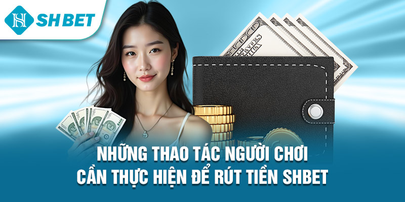 Những thao tác người chơi cần thực hiện để rút tiền Shbet&nbsp;